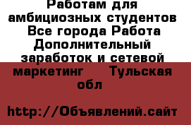 Работам для амбициозных студентов. - Все города Работа » Дополнительный заработок и сетевой маркетинг   . Тульская обл.